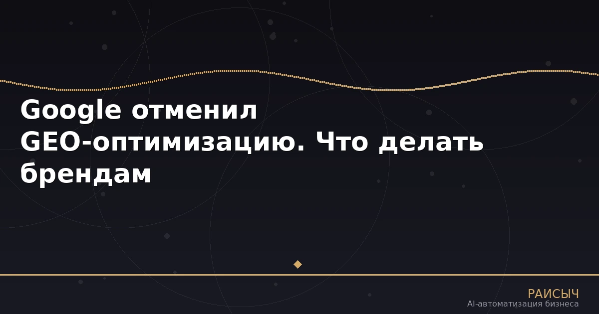 Google отменил GEO-оптимизацию. Что делать брендам, которые хотят попасть в ответы нейросетей
