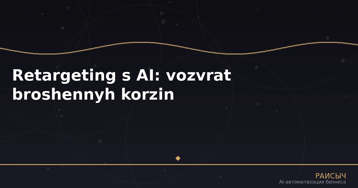 Нейросети для ретаргетинга и возврата брошенных корзин: как AI возвращает до 30% потерянных клиентов в e-commerce