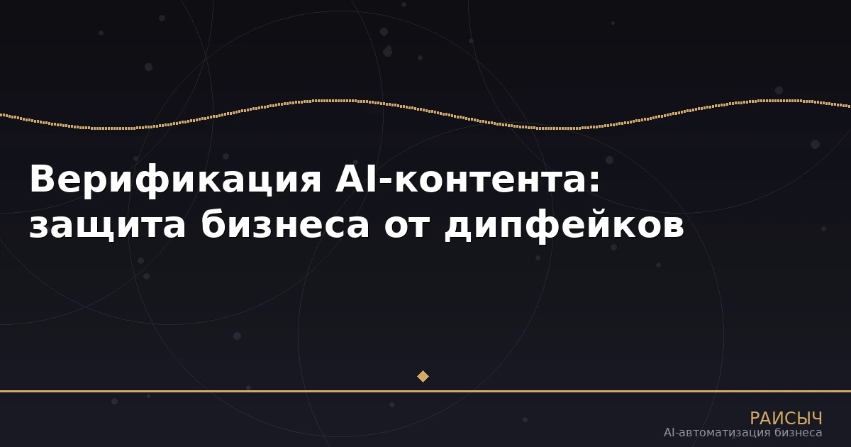 Верификация AI-контента: как бизнесу защититься от дипфейков и фейковых отзывов в 2026